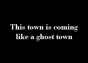 This town is coming

like a ghost town