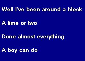 Well I've been around a block

A time or two

Done almost everyihing

A boy can do