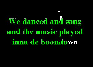 I

We danced Elna sang
and the music played

inna de boomtown