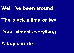 Well I've been around

The block a time or two

Done almost everyihing

A boy can do