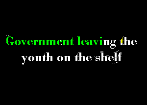 Government leaving the

youth on the 81ng