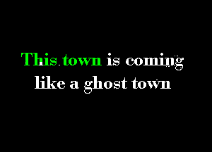 Thistown is coming

like a ghost toWn