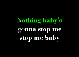 Nothing baby's

gonna stop me

'stop'nle baby