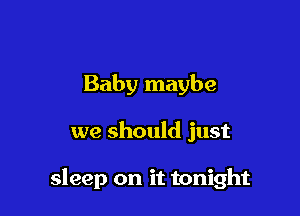 Baby maybe

we should just

sleep on it tonight