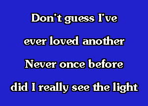 Don't guess I've
ever loved another

Never once before

did I really see the light