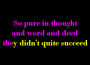 So pure in thought
and word and deed

they didn't quite succeed