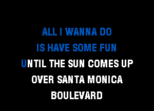 ALL I WANNA DO
IS HAVE SOME FUN
UNTIL THE SUN COMES UP
OVER SANTA MONICA
BOULEVARD
