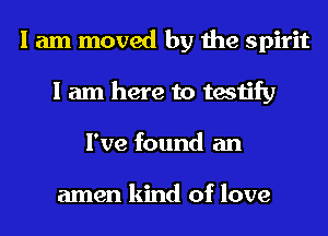 I am moved by the spirit
I am here to testify
I've found an

amen kind of love