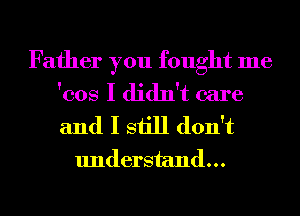 Father you fought me
'cos I didn't care

and I still don't
understand...