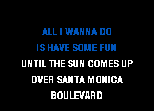 ALL I WANNA DO
IS HAVE SOME FUN
UNTIL THE SUN COMES UP
OVER SANTA MONICA
BOULEVARD