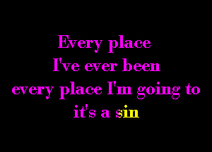 Every place
I've ever been
every place I'm going to
it's a Sin