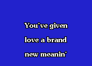 You've given

love a brand

new meanin'