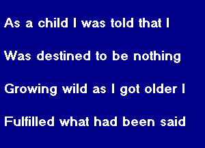 As a child I was told that I
Was destined to be nothing
Growing wild as I got older I

Fulfilled what had been said