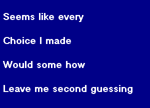 Seems like every
Choice I made

Would some how

Leave me second guessing