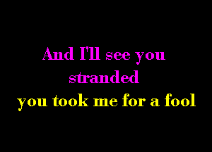 And I'll see you

stranded
you took me for a fool