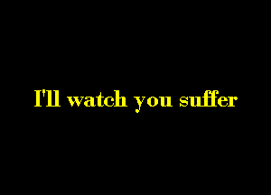 I'll watch you suffer