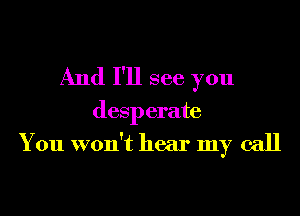 And I'll see you

desperate
You won't hear my call