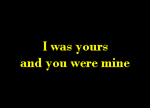 I was yours

and you were mine