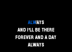 ALWAYS

AND I'LL BE THERE
FOREVER AND A DAY
ALWAYS