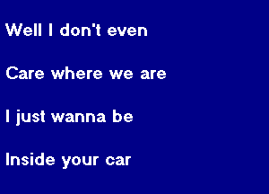 Well I don't even
Care where we are

I just wanna be

Inside your car