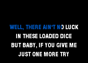 WELL, THERE AIN'T H0 LUCK
IN THESE LOADED DICE
BUT BABY, IF YOU GIVE ME
JUST ONE MORE TRY