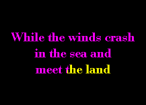 While the Winds crash

in the sea and
meet the land