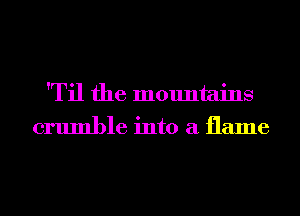 'Til the mountains
crumble into a flame