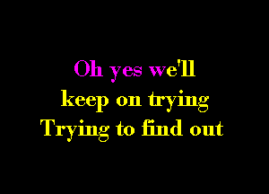 Oh yes we'll

keep on trying
Trying to Hnd out