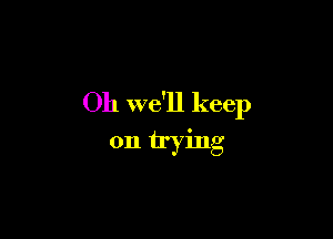 Oh we'll keep

on trying