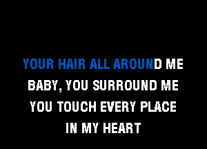 YOUR HAIR ALL AROUND ME
BABY, YOU SURROUND ME
YOU TOUCH EVERY PLACE

IN MY HEART