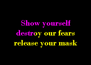 Show yom'self
destroy our fears
release your mask