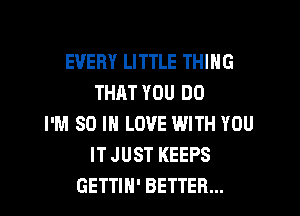 EVERY LITTLE THING
THAT YOU DO

I'M 80 IN LOVE WITH YOU
IT JUST KEEPS
GETTIH' BETTER...