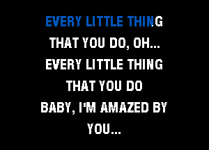 EVERY LITTLE THING
THAT YOU DO, 0H...
EVERY LITTLE THING
THAT YOU DO
BABY, I'M AMAZED BY
YOU...