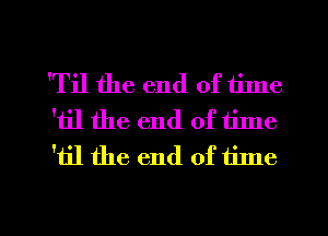 'Til the end of time
'h'l the end of time
'151 the end of time

Q