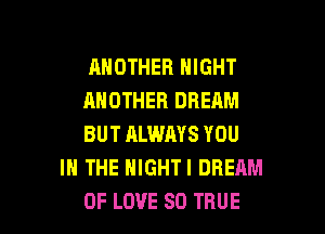 ANOTHER NIGHT

ANOTHER DREAM

BUT ALWAYS YOU
IN THE HIGHTI DREAM

OF LOVE 80 TRUE l