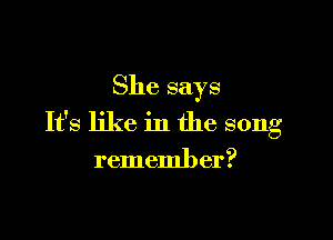 She says

It's like in the song
remember?