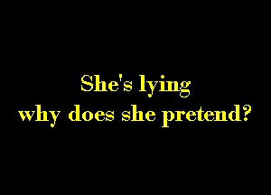 She's lying

why does she pretend?