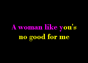 A woman like you's

no good for me