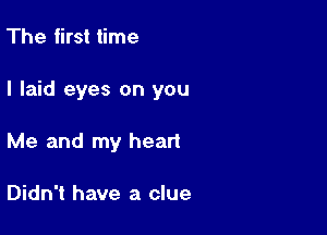 The first time

I laid eyes on you

Me and my heart

Didn't have a clue