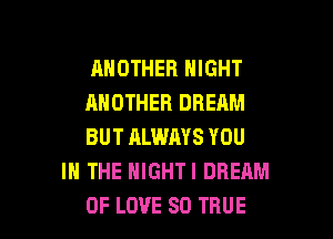 ANOTHER NIGHT

ANOTHER DREAM

BUT ALWAYS YOU
IN THE HIGHTI DREAM

OF LOVE 80 TRUE l