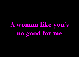 A woman like you's

no good for me