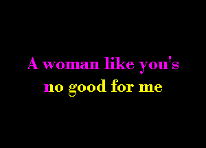 A woman like you's

no good for me
