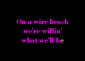 On a Wire beach

we're willjn'

what we'll be