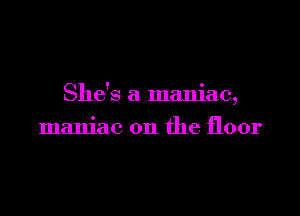She's a maniac,

maniac on the floor