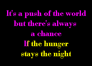 It's a push of the world
but there's always
a chance
If the hunger
stays the night
