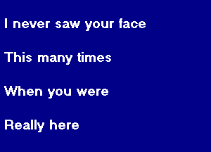 I never saw your face

This many times
When you were

Really here