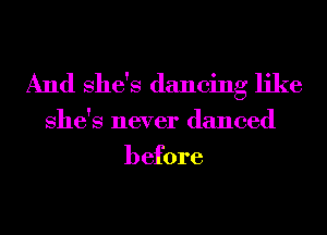 And She's dancing like

She's never danced
before