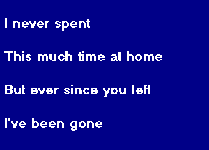 I never spent

This much time at home

But ever since you left

I've been gone