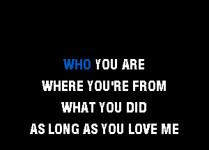 WHO YOU ARE

WHERE YOU'RE FROM
WHAT YOU DID
AS LONG AS YOU LOVE ME