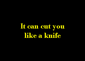 It can cut you

like a knife